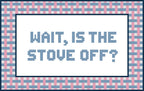 WAIT, IS THE STOVE OFF?