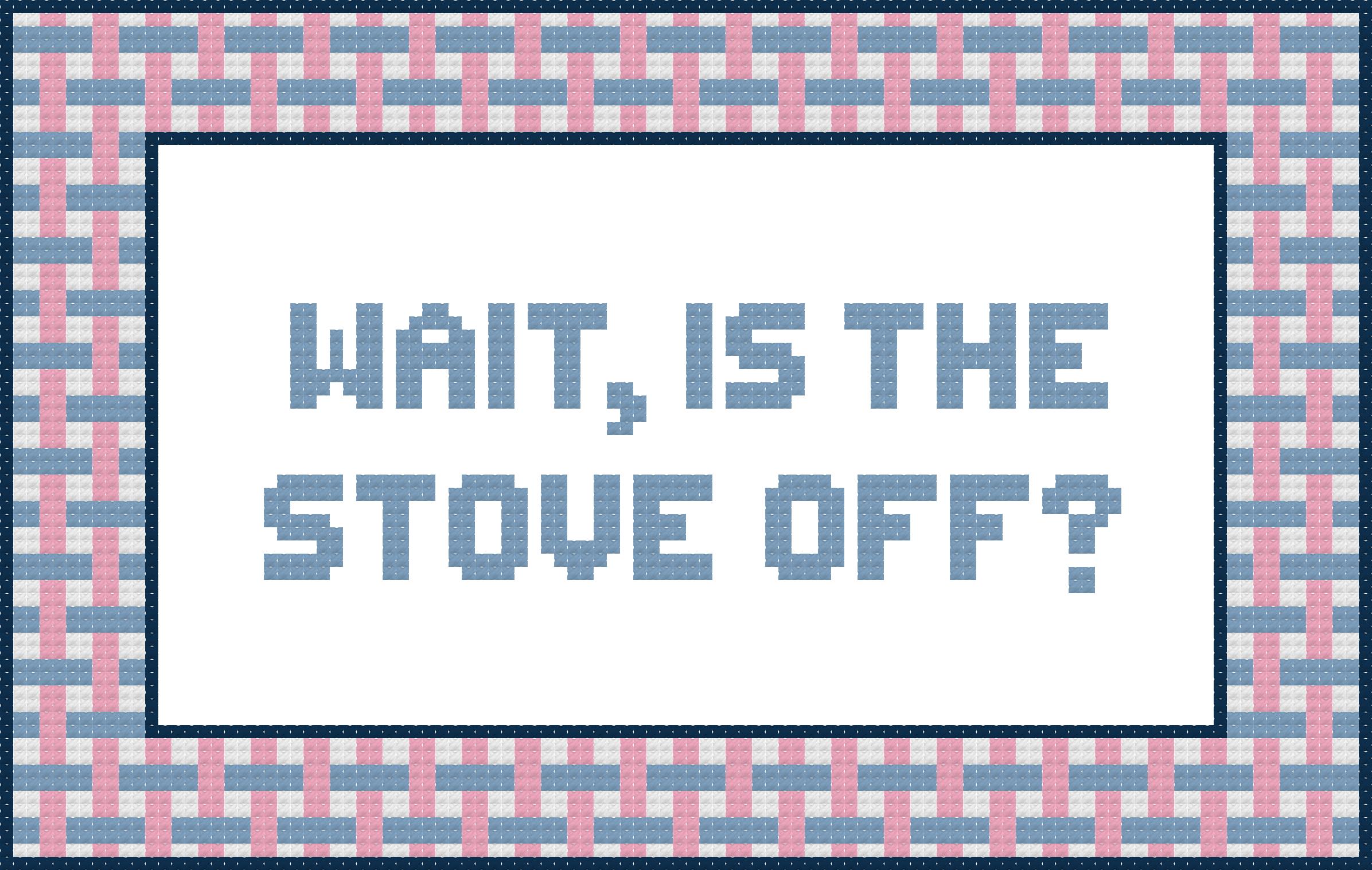 WAIT, IS THE STOVE OFF?